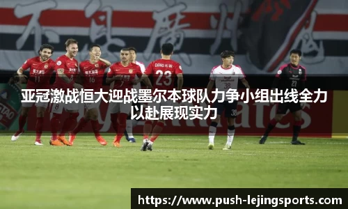亚冠激战恒大迎战墨尔本球队力争小组出线全力以赴展现实力