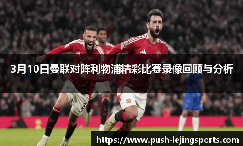 3月10日曼联对阵利物浦精彩比赛录像回顾与分析